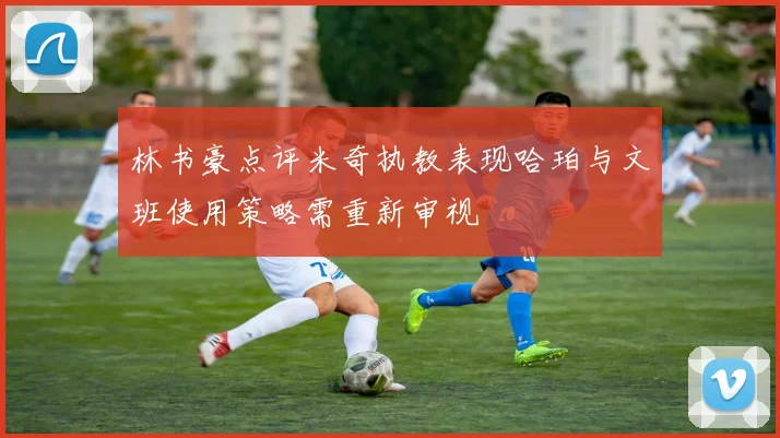 林书豪点评米奇执教表现哈珀与文班使用策略需重新审视