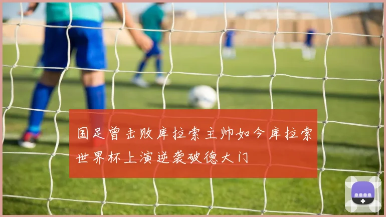 国足曾击败库拉索主帅如今库拉索世界杯上演逆袭破德大门