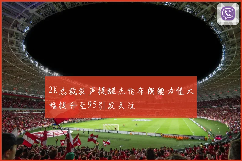 2K总裁发声提醒杰伦布朗能力值大幅提升至95引发关注