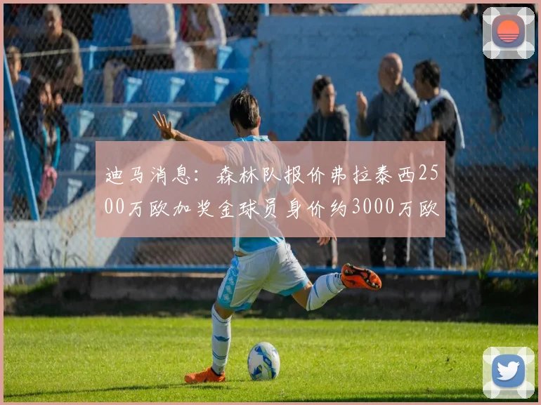 迪马消息：森林队报价弗拉泰西2500万欧加奖金球员身价约3000万欧