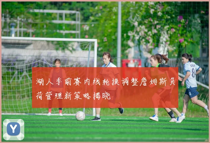 湖人季前赛内线轮换调整詹姆斯负荷管理新策略揭晓