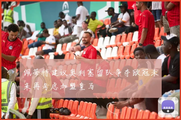佩蒂特建议奥利塞留队争夺欧冠未来再考虑加盟皇马