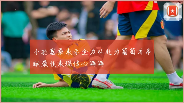 小孔塞桑表示全力以赴为葡萄牙奉献最佳表现信心满满