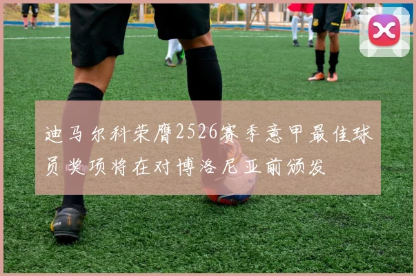 迪马尔科荣膺2526赛季意甲最佳球员奖项将在对博洛尼亚前颁发