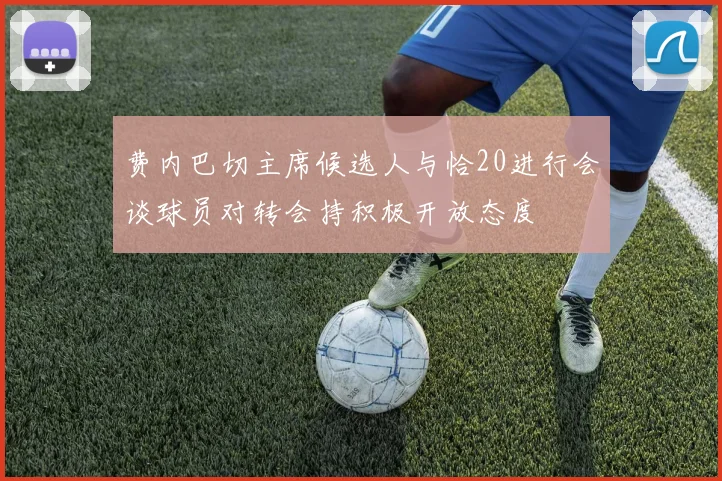费内巴切主席候选人与恰20进行会谈球员对转会持积极开放态度