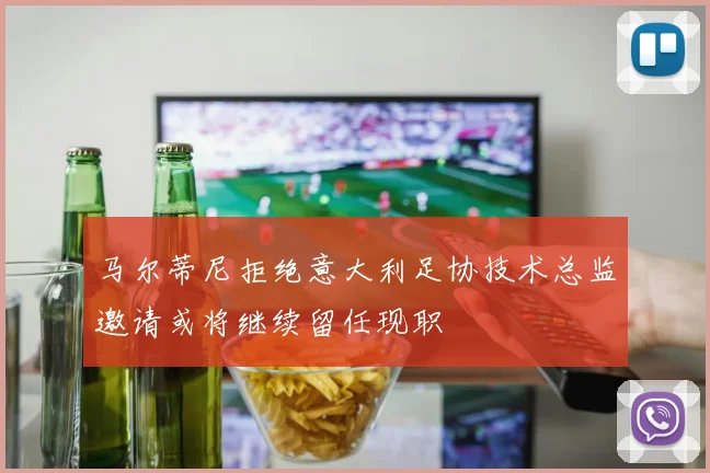 马尔蒂尼拒绝意大利足协技术总监邀请或将继续留任现职