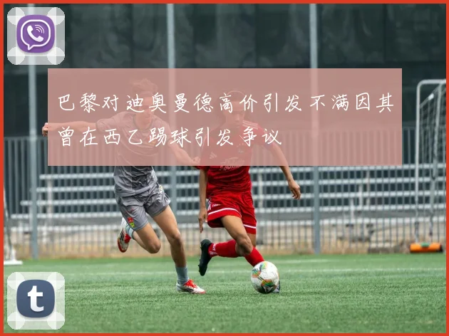 巴黎对迪奥曼德高价引发不满因其曾在西乙踢球引发争议