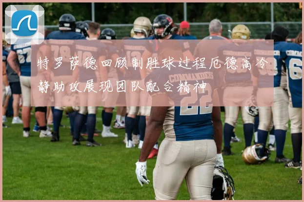 特罗萨德回顾制胜球过程厄德高冷静助攻展现团队配合精神