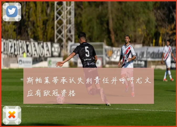 斯帕莱蒂承认失利责任并呼吁尤文应有欧冠资格