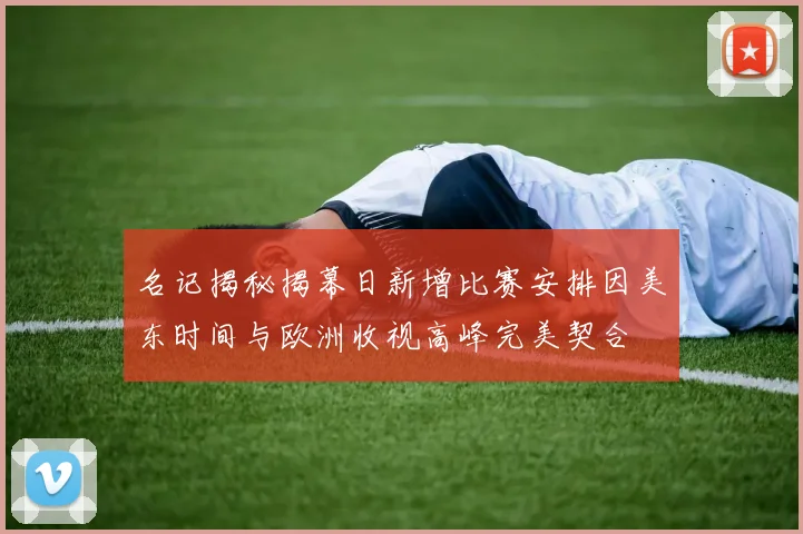 名记揭秘揭幕日新增比赛安排因美东时间与欧洲收视高峰完美契合