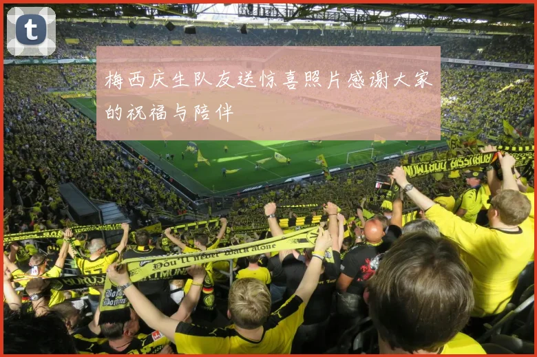梅西庆生队友送惊喜照片感谢大家的祝福与陪伴