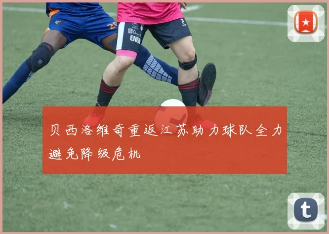 贝西洛维奇重返江苏助力球队全力避免降级危机