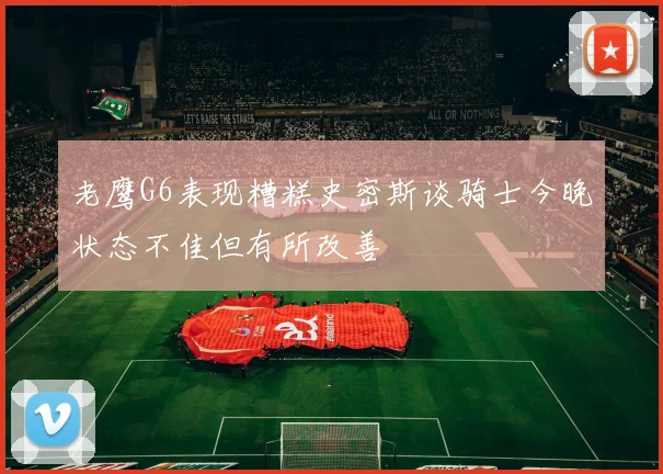 老鹰G6表现糟糕史密斯谈骑士今晚状态不佳但有所改善