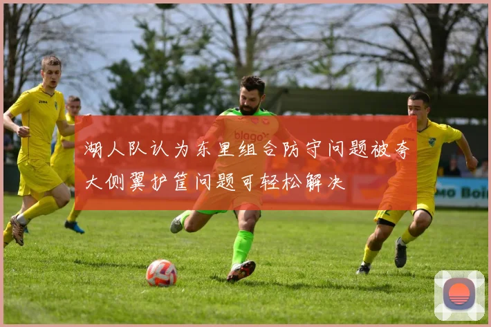 湖人队认为东里组合防守问题被夸大侧翼护筐问题可轻松解决