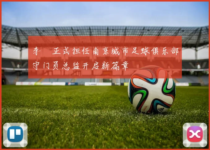 李勣正式担任南京城市足球俱乐部守门员总监开启新篇章