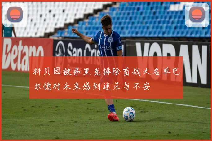 科贝因被弗里克排除首战大名单巴尔德对未来感到迷茫与不安