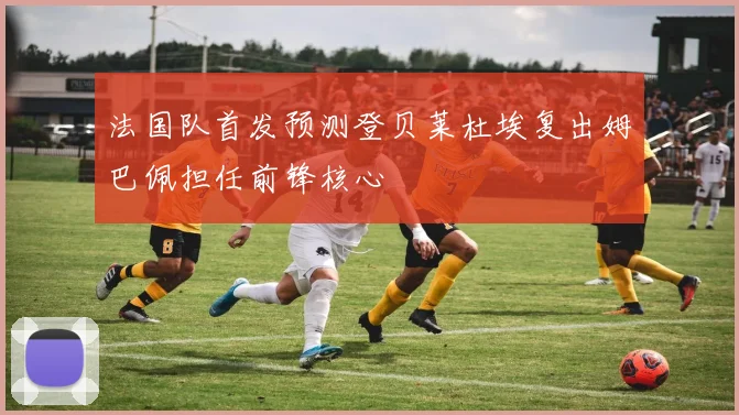 法国队首发预测登贝莱杜埃复出姆巴佩担任前锋核心