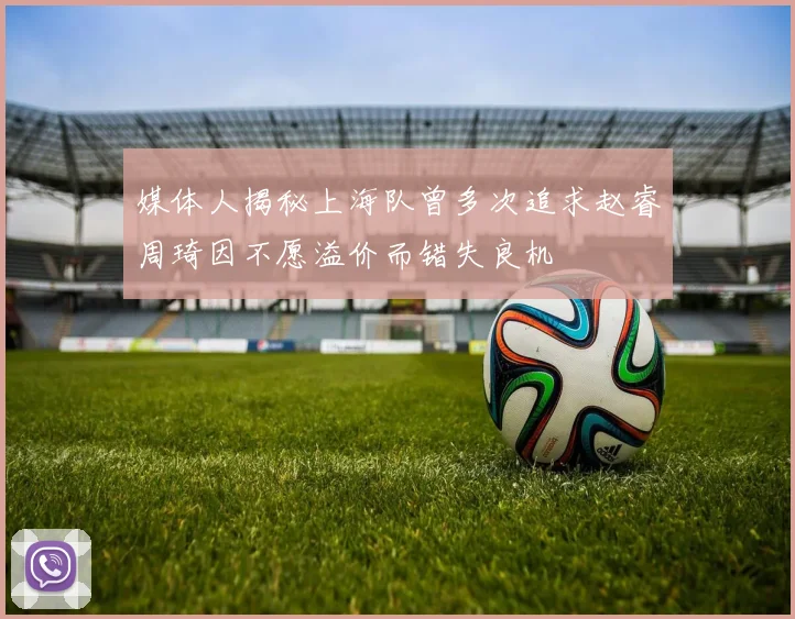 媒体人揭秘上海队曾多次追求赵睿周琦因不愿溢价而错失良机