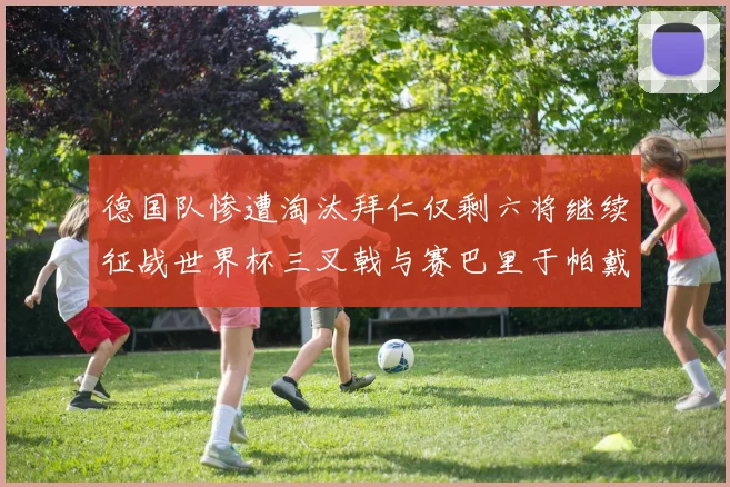 德国队惨遭淘汰拜仁仅剩六将继续征战世界杯三叉戟与赛巴里于帕戴维斯携手出战