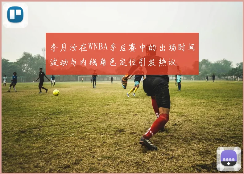 李月汝在WNBA季后赛中的出场时间波动与内线角色定位引发热议