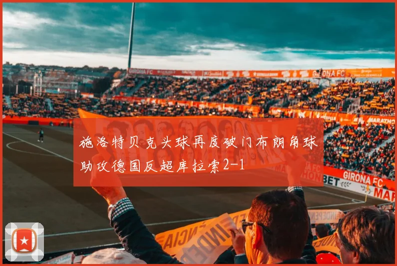 施洛特贝克头球再度破门布朗角球助攻德国反超库拉索2-1
