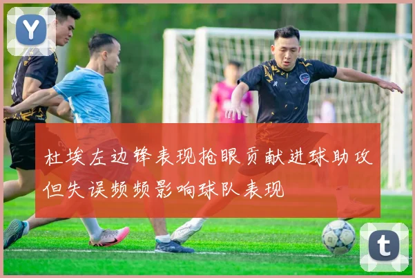 杜埃左边锋表现抢眼贡献进球助攻但失误频频影响球队表现