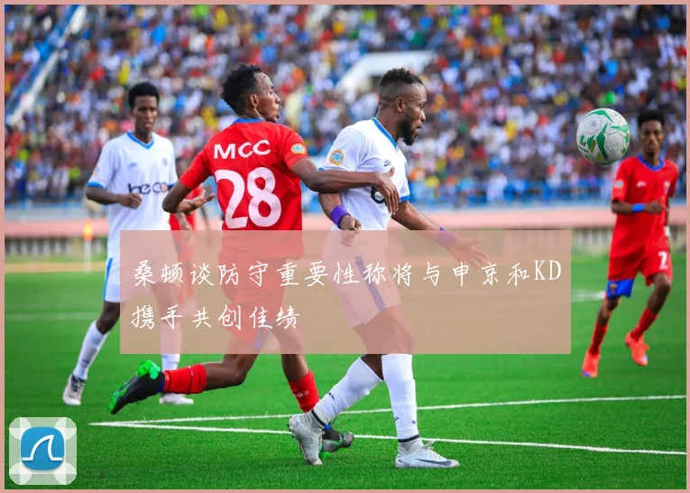 桑顿谈防守重要性称将与申京和KD携手共创佳绩