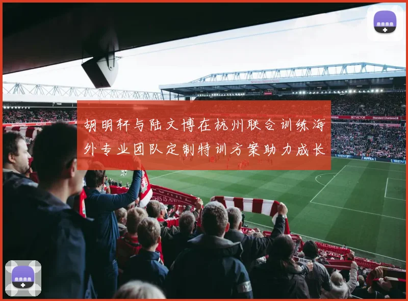 胡明轩与陆文博在杭州联合训练海外专业团队定制特训方案助力成长