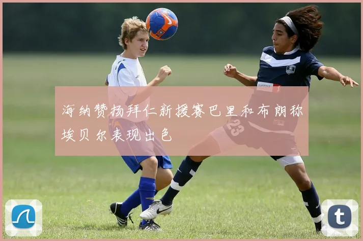 海纳赞扬拜仁新援赛巴里和布朗称埃贝尔表现出色