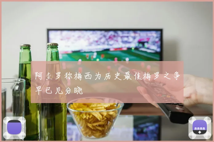 阿圭罗称梅西为历史最佳梅罗之争早已见分晓