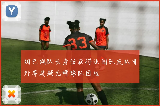 姆巴佩队长身份获得法国队友认可外界质疑无碍球队团结